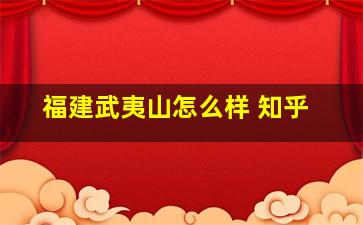 福建武夷山怎么样 知乎